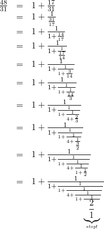  \begin{array}{rcl} \frac{48}{31} &=& 1+ \frac{17}{31} \\ &=&1+ \frac{1}{\frac{31}{17}} \\ &=&1+ \frac{1}{1+\frac{14}{17}} \\ &=&1+ \frac{1}{1+\frac{1}{\frac{17}{14}}} \\ &=&1+ \frac{1}{1+\frac{1}{1+\frac{3}{14}}} \\ &=&1+ \frac{1}{1+\frac{1}{1+\frac{1}{\frac{14}{3}}}} \\ &=&1+ \frac{1}{1+\frac{1}{1+\frac{1}{4+\frac{2}{3}}}} \\ &=&1+ \frac{1}{1+\frac{1}{1+\frac{1}{4+\frac{1}{\frac{3}{2}}}}} \\ &=&1+ \frac{1}{1+\frac{1}{1+\frac{1}{4+\frac{1}{1+\frac{1}{2}}}}} \\ &=&1+ \frac{1}{1+\frac{1}{1+\frac{1}{4+\frac{1}{1+\frac{1}{\underbrace{\frac{2}{1}}_{\it stop!}}}}}}} \\ \end{array} 